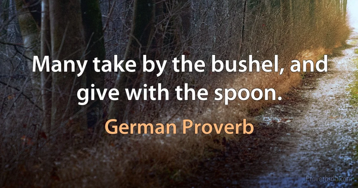 Many take by the bushel, and give with the spoon. (German Proverb)