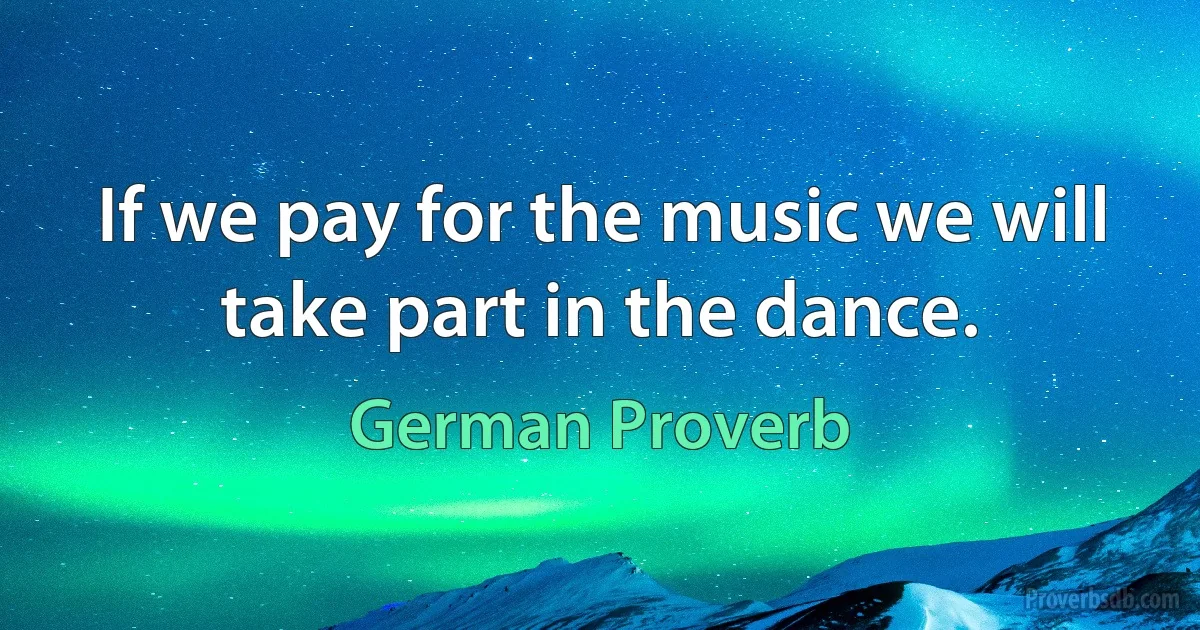 If we pay for the music we will take part in the dance. (German Proverb)