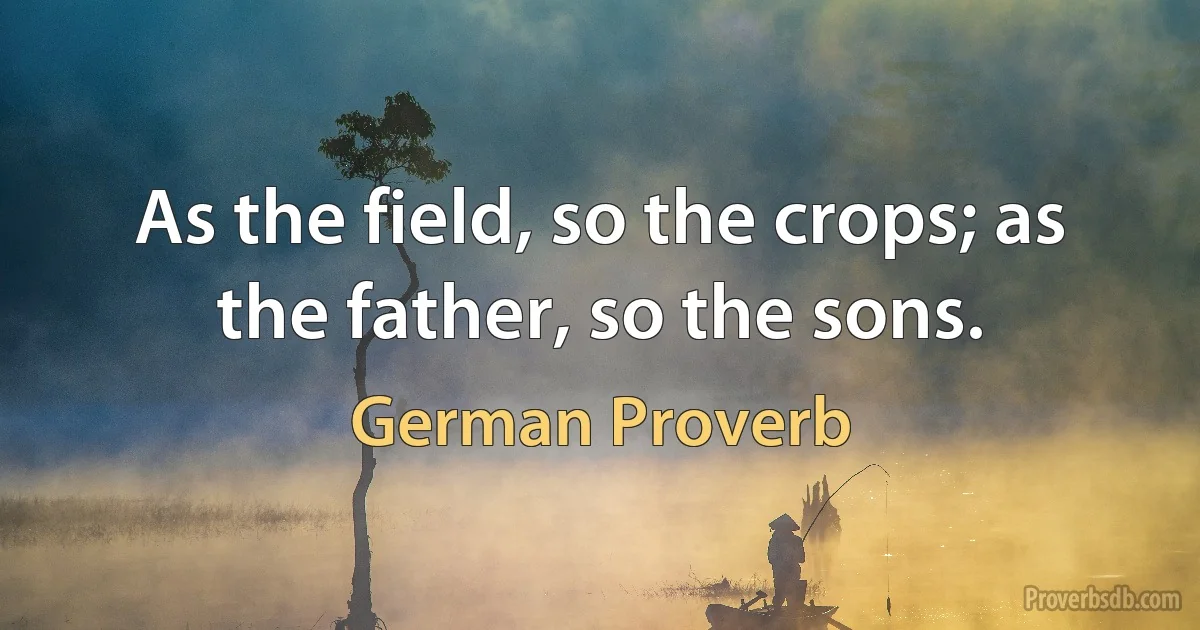 As the field, so the crops; as the father, so the sons. (German Proverb)