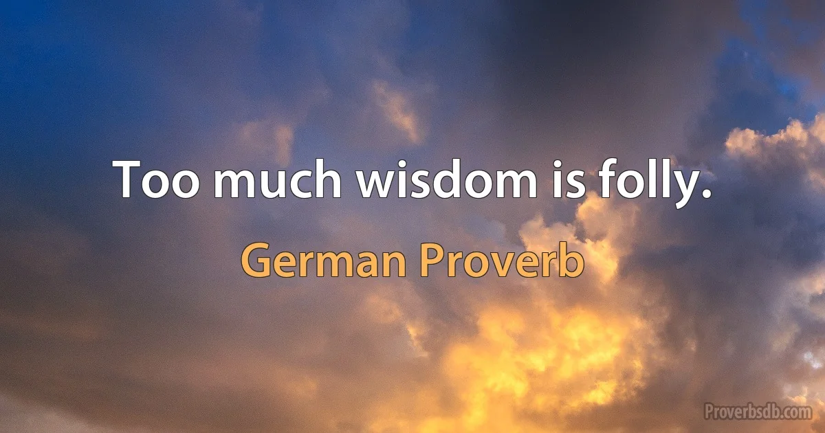 Too much wisdom is folly. (German Proverb)