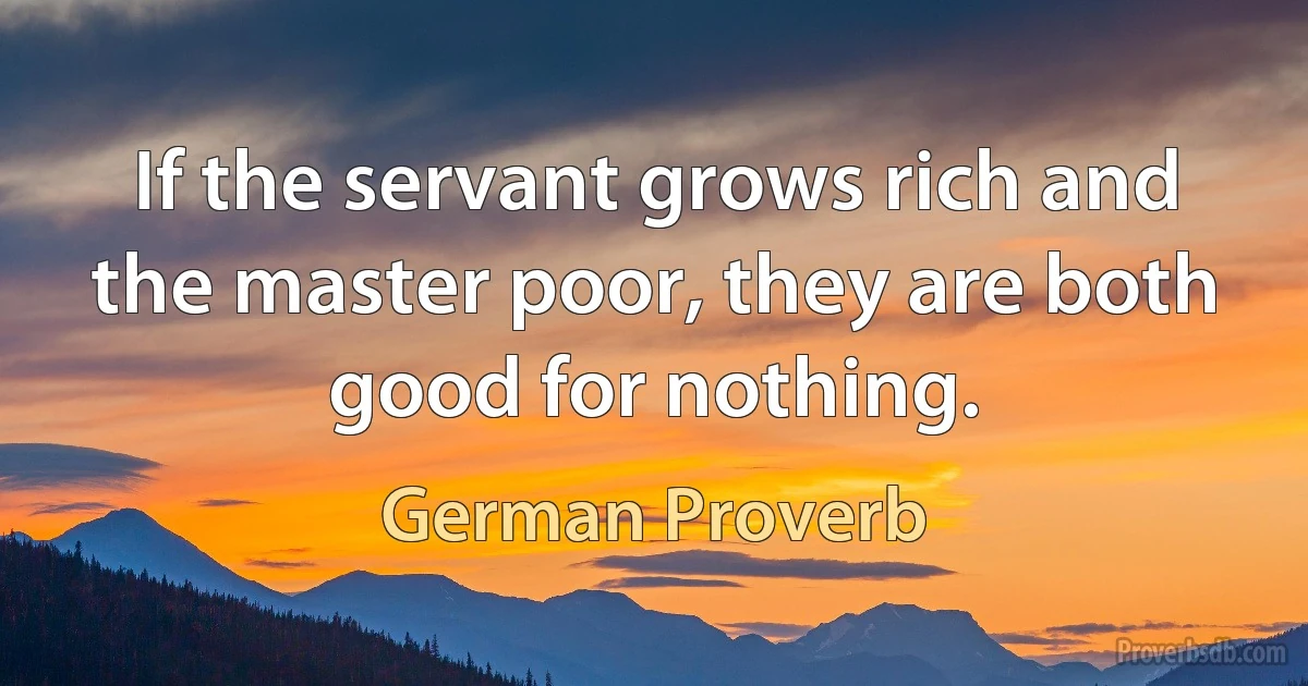 If the servant grows rich and the master poor, they are both good for nothing. (German Proverb)