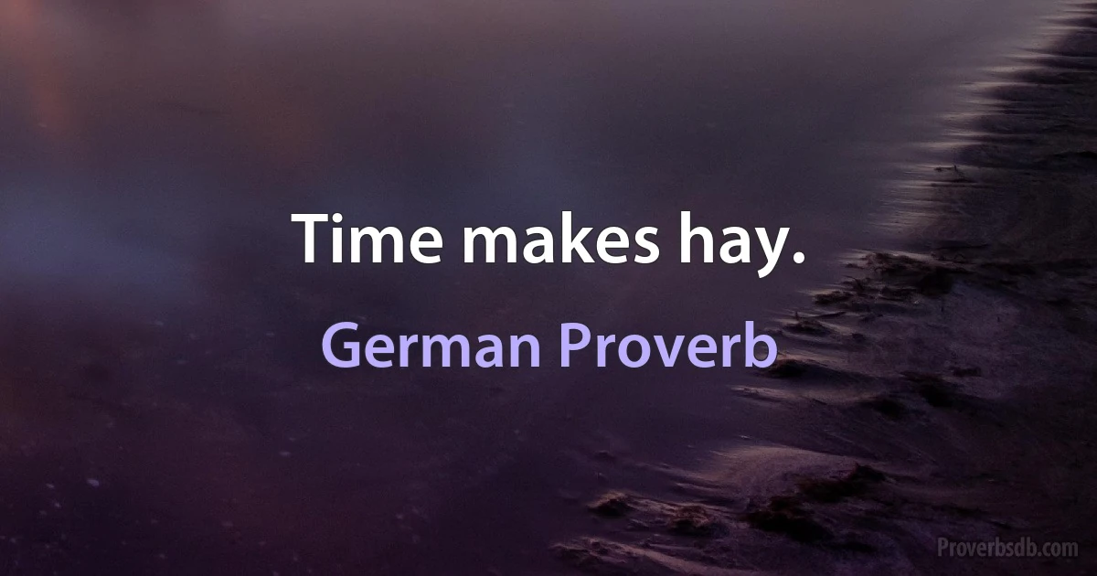 Time makes hay. (German Proverb)