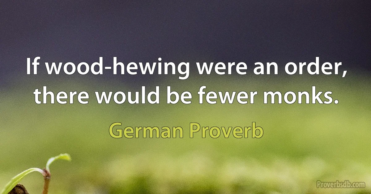 If wood-hewing were an order, there would be fewer monks. (German Proverb)