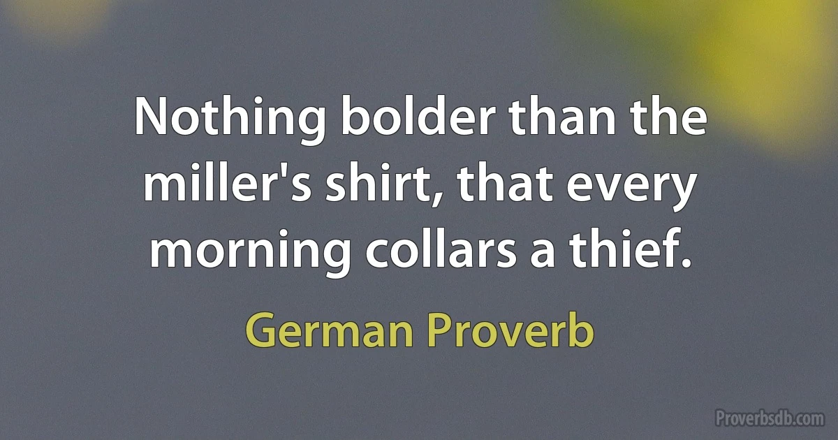 Nothing bolder than the miller's shirt, that every morning collars a thief. (German Proverb)