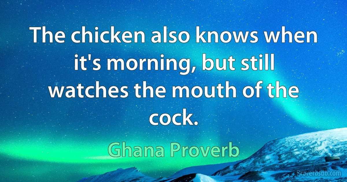 The chicken also knows when it's morning, but still watches the mouth of the cock. (Ghana Proverb)