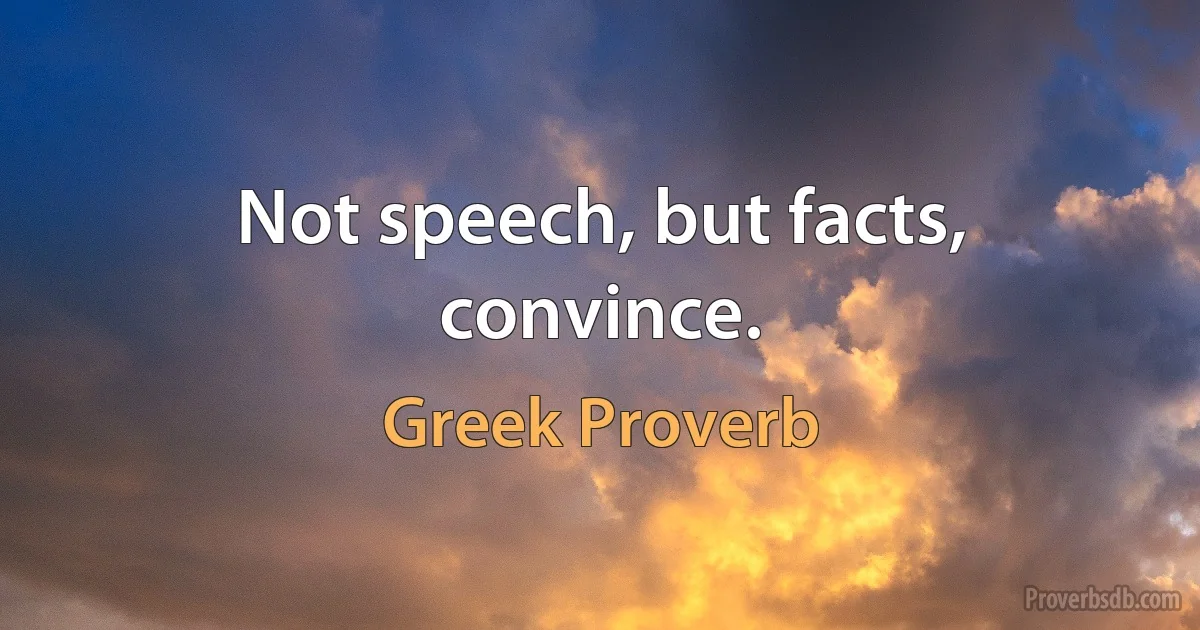 Not speech, but facts, convince. (Greek Proverb)