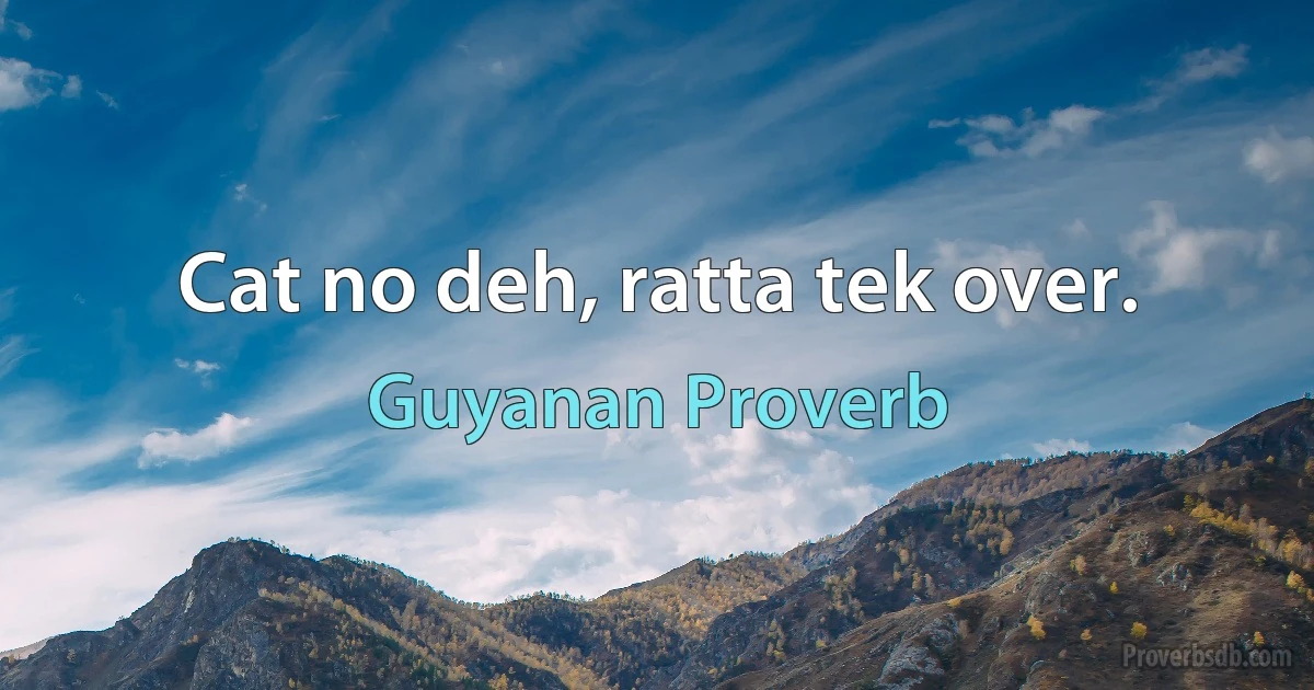 Cat no deh, ratta tek over. (Guyanan Proverb)