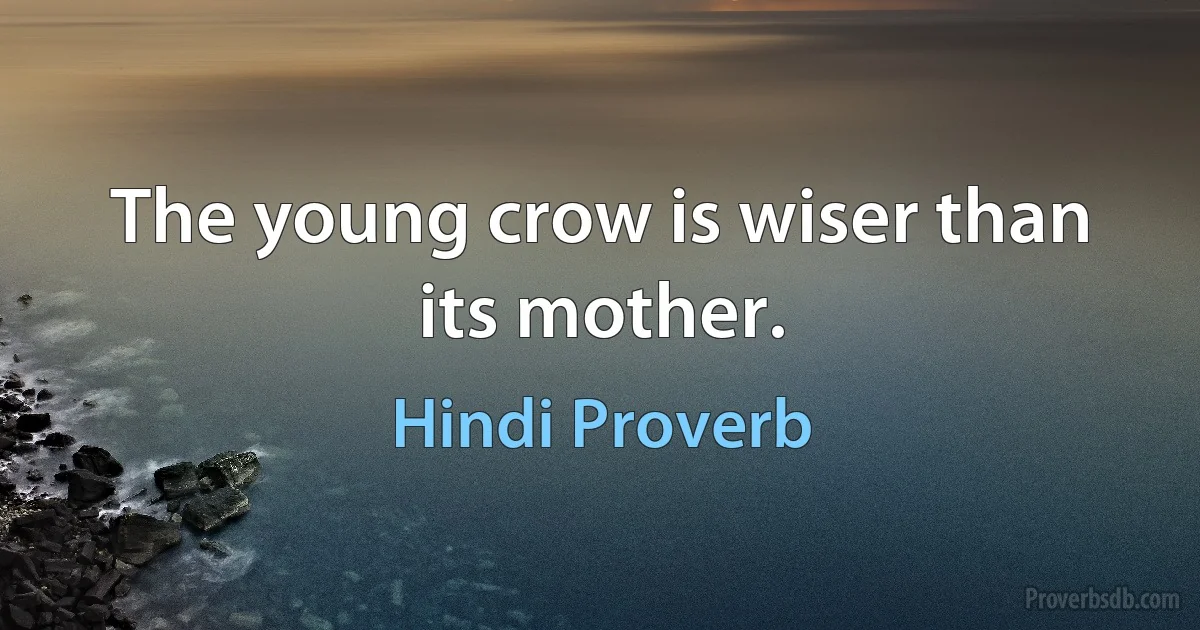 The young crow is wiser than its mother. (Hindi Proverb)