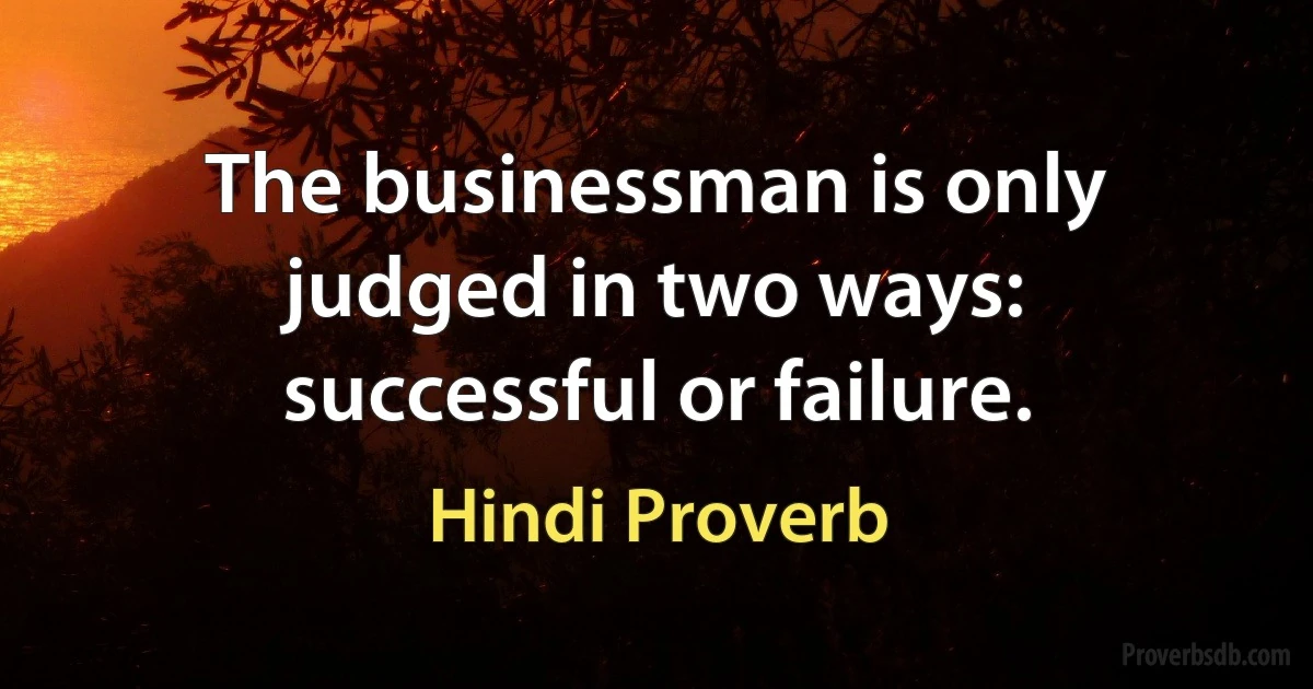 The businessman is only judged in two ways: successful or failure. (Hindi Proverb)