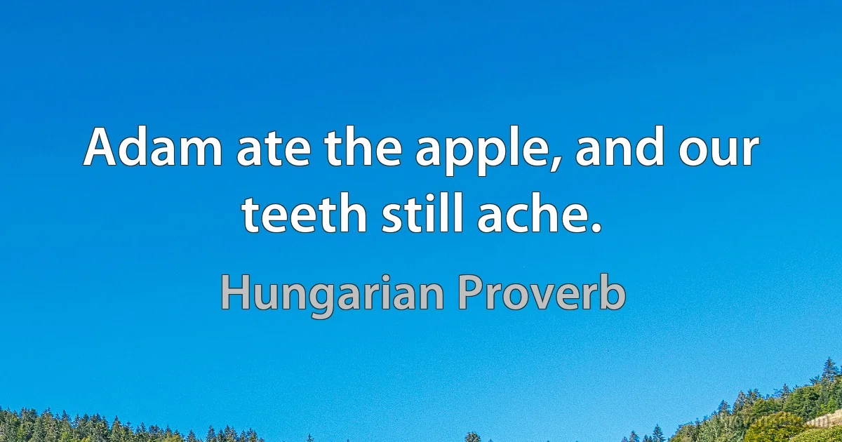 Adam ate the apple, and our teeth still ache. (Hungarian Proverb)