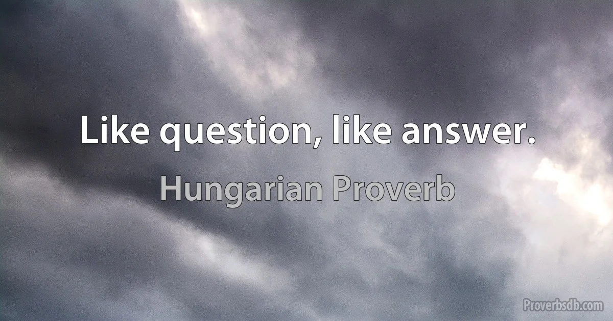 Like question, like answer. (Hungarian Proverb)