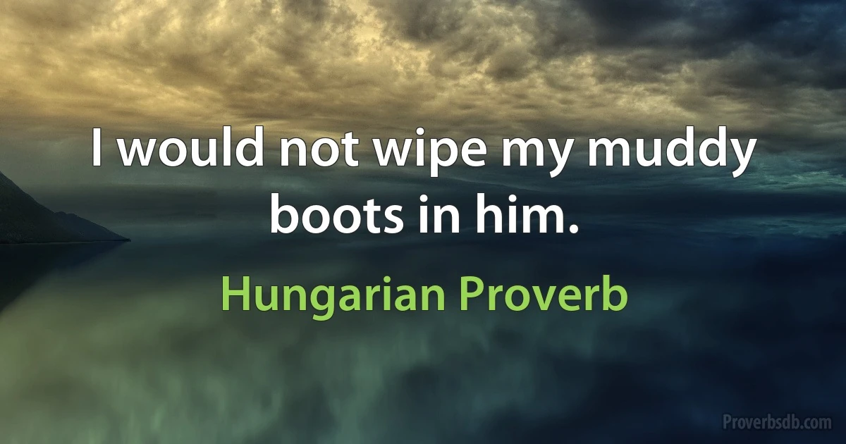 I would not wipe my muddy boots in him. (Hungarian Proverb)