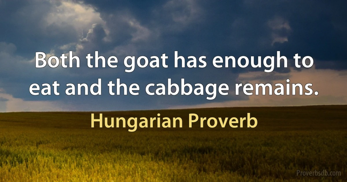 Both the goat has enough to eat and the cabbage remains. (Hungarian Proverb)