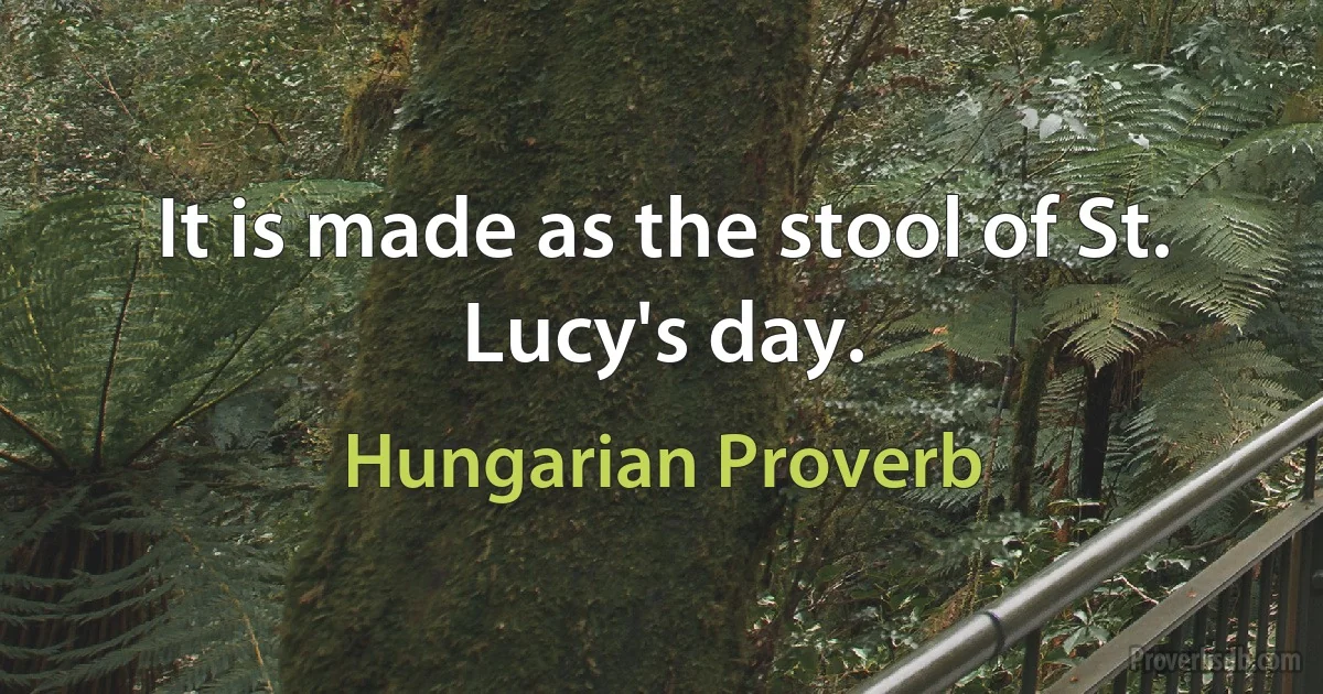 It is made as the stool of St. Lucy's day. (Hungarian Proverb)