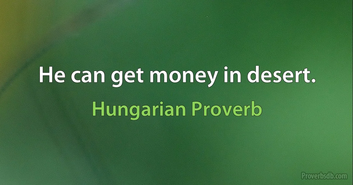 He can get money in desert. (Hungarian Proverb)