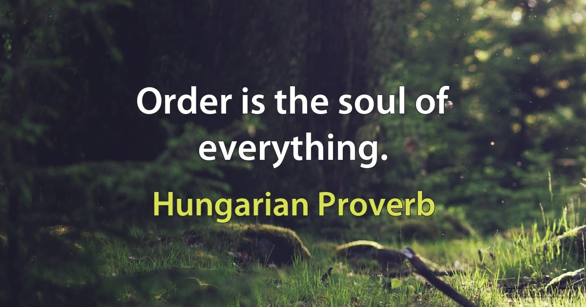 Order is the soul of everything. (Hungarian Proverb)