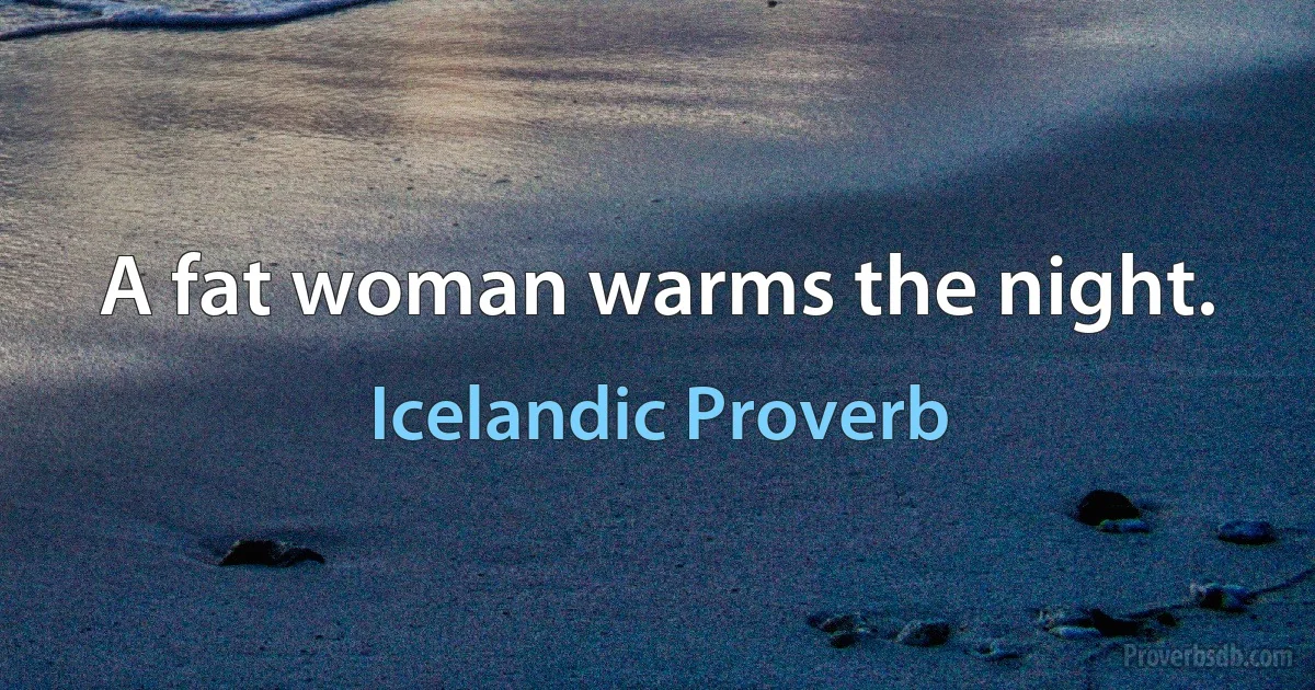 A fat woman warms the night. (Icelandic Proverb)