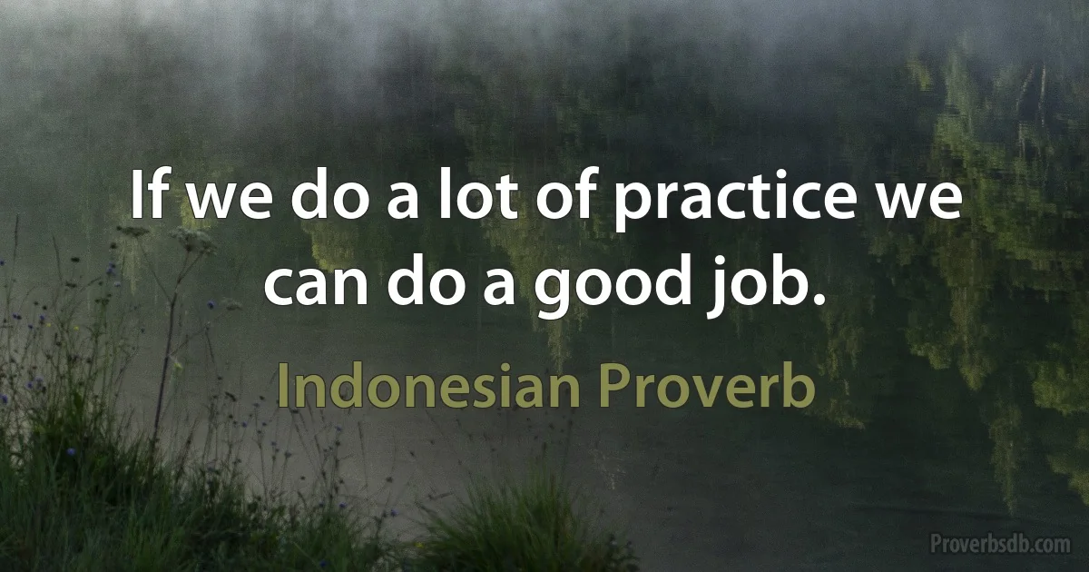 If we do a lot of practice we can do a good job. (Indonesian Proverb)