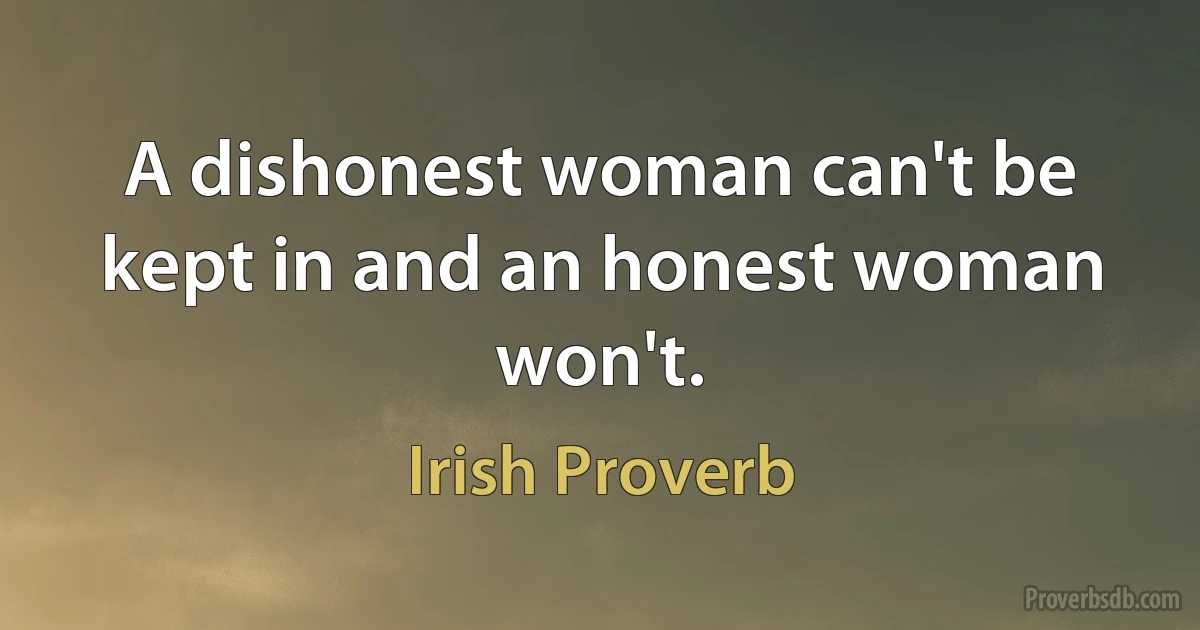 A dishonest woman can't be kept in and an honest woman won't. (Irish Proverb)