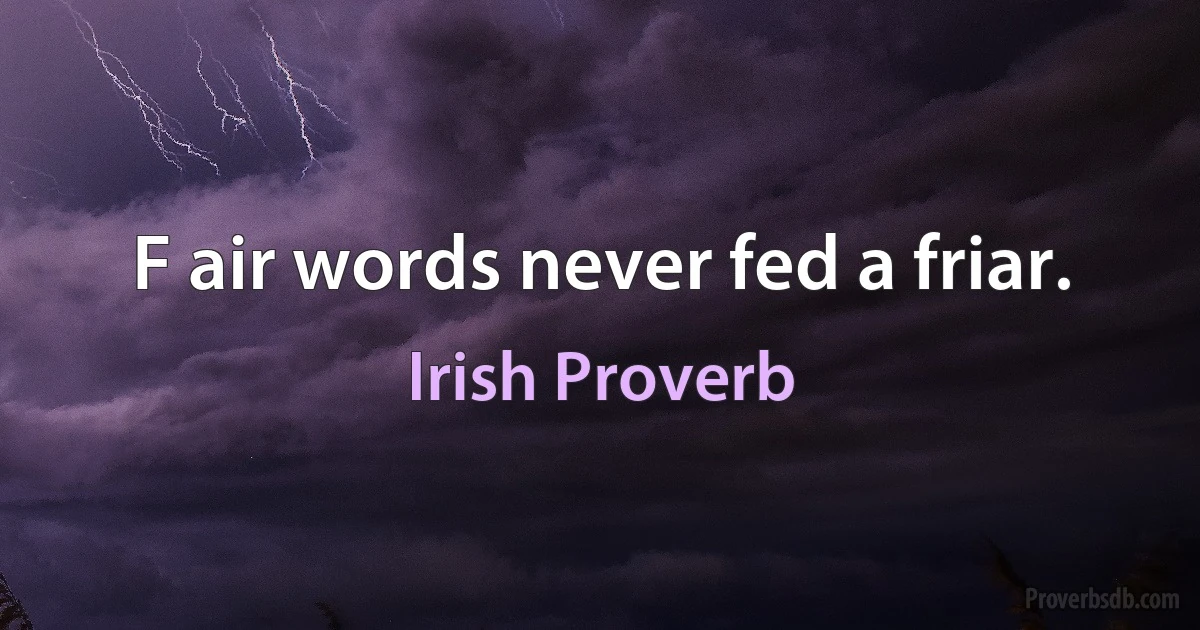 F air words never fed a friar. (Irish Proverb)