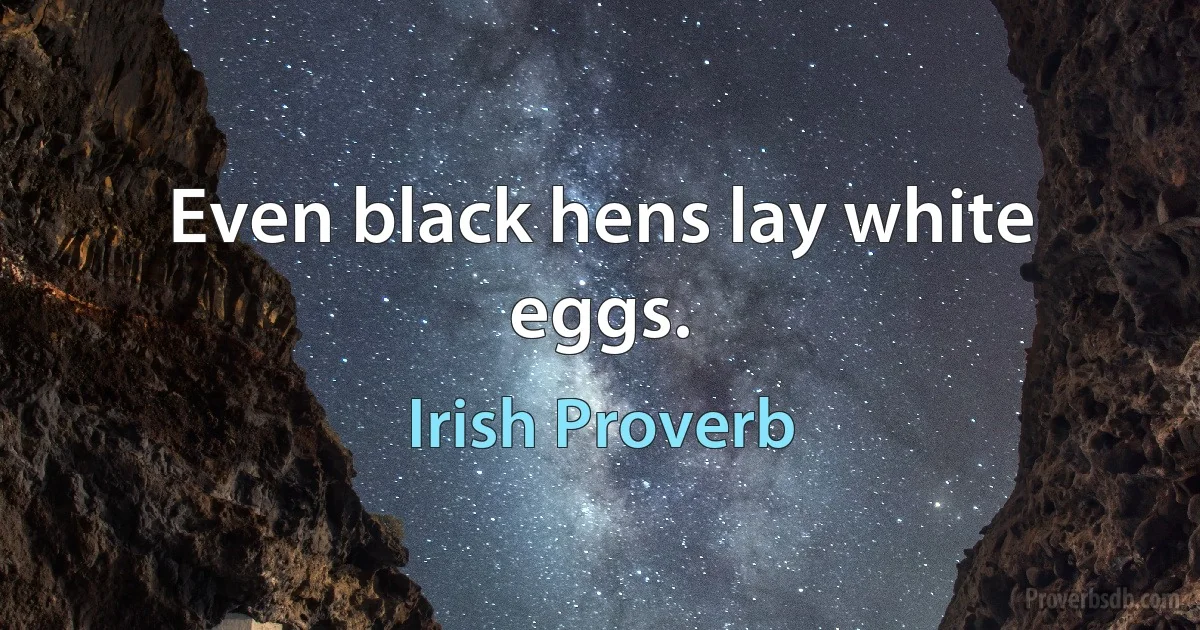 Even black hens lay white eggs. (Irish Proverb)