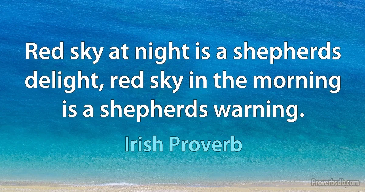 Red sky at night is a shepherds delight, red sky in the morning is a shepherds warning. (Irish Proverb)