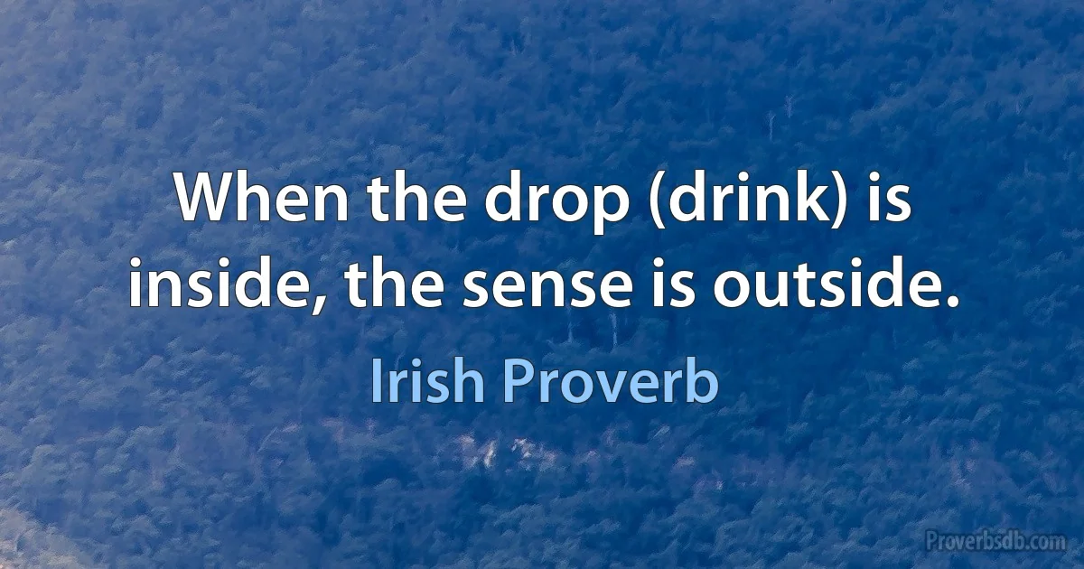 When the drop (drink) is inside, the sense is outside. (Irish Proverb)