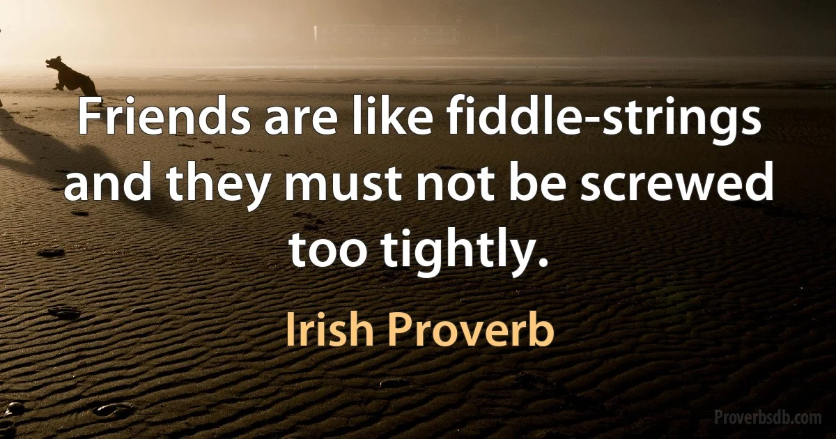 Friends are like fiddle-strings and they must not be screwed too tightly. (Irish Proverb)