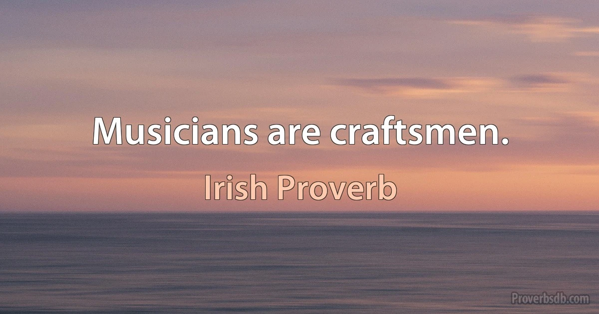 Musicians are craftsmen. (Irish Proverb)