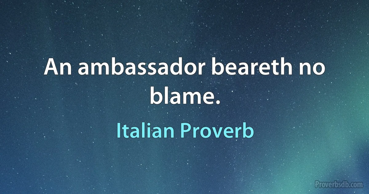 An ambassador beareth no blame. (Italian Proverb)