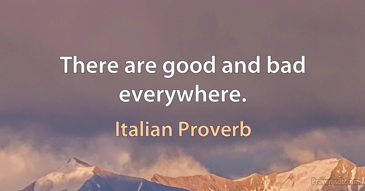 There are good and bad everywhere. (Italian Proverb)