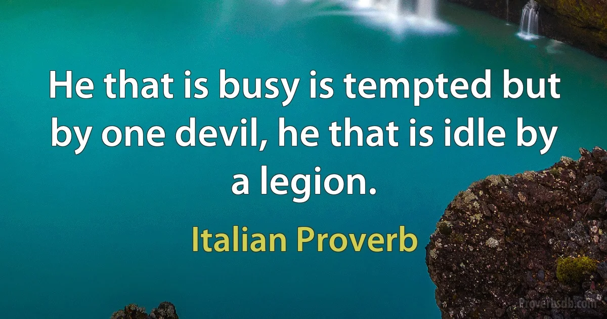 He that is busy is tempted but by one devil, he that is idle by a legion. (Italian Proverb)