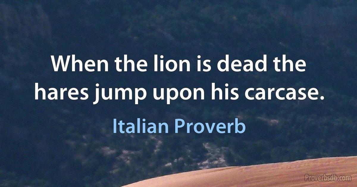 When the lion is dead the hares jump upon his carcase. (Italian Proverb)