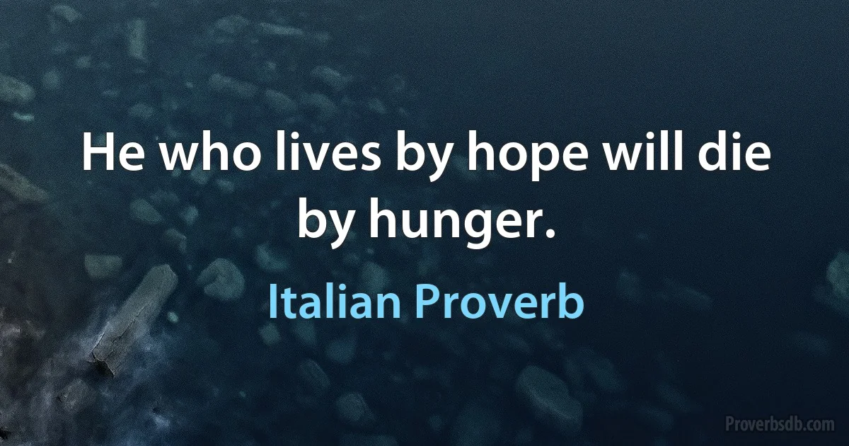 He who lives by hope will die by hunger. (Italian Proverb)