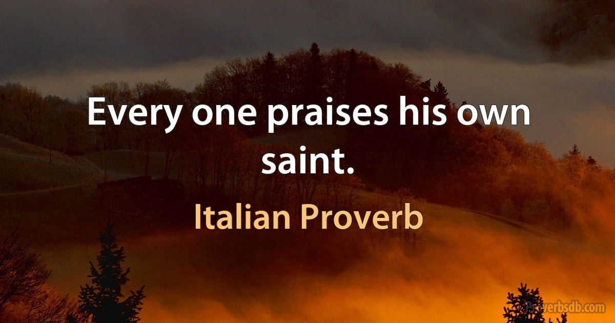 Every one praises his own saint. (Italian Proverb)