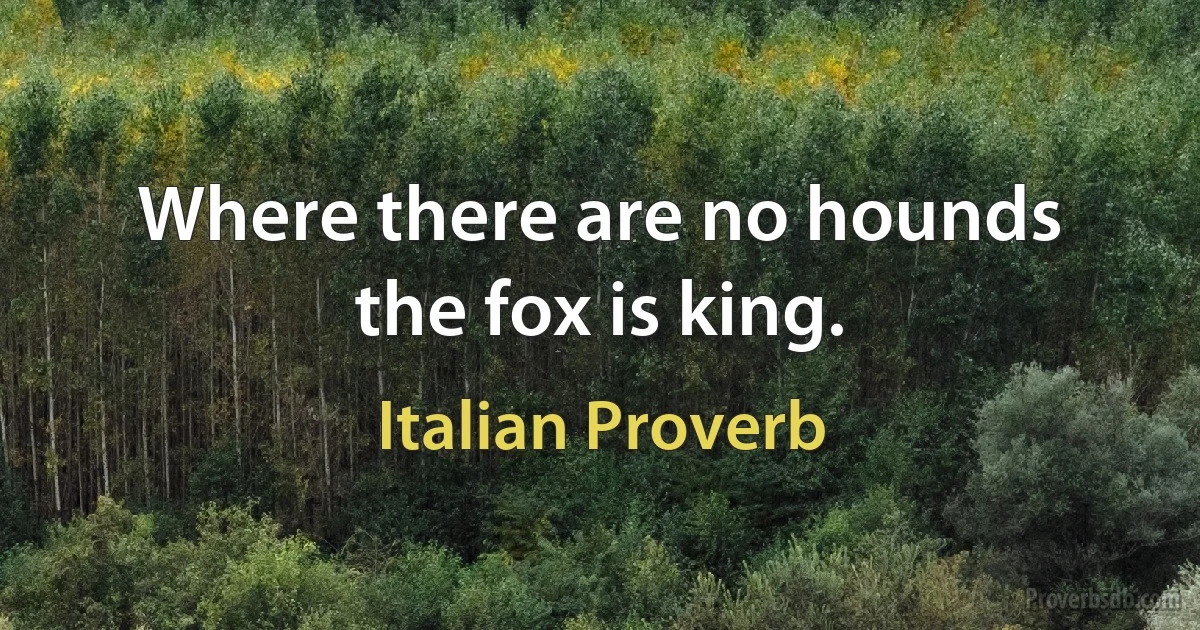 Where there are no hounds the fox is king. (Italian Proverb)