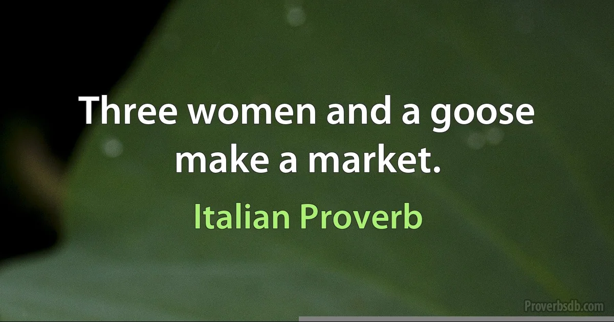 Three women and a goose make a market. (Italian Proverb)