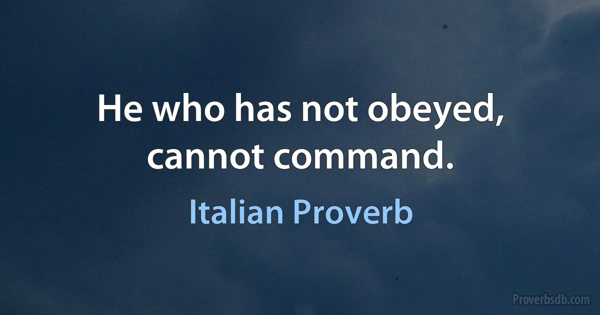 He who has not obeyed, cannot command. (Italian Proverb)