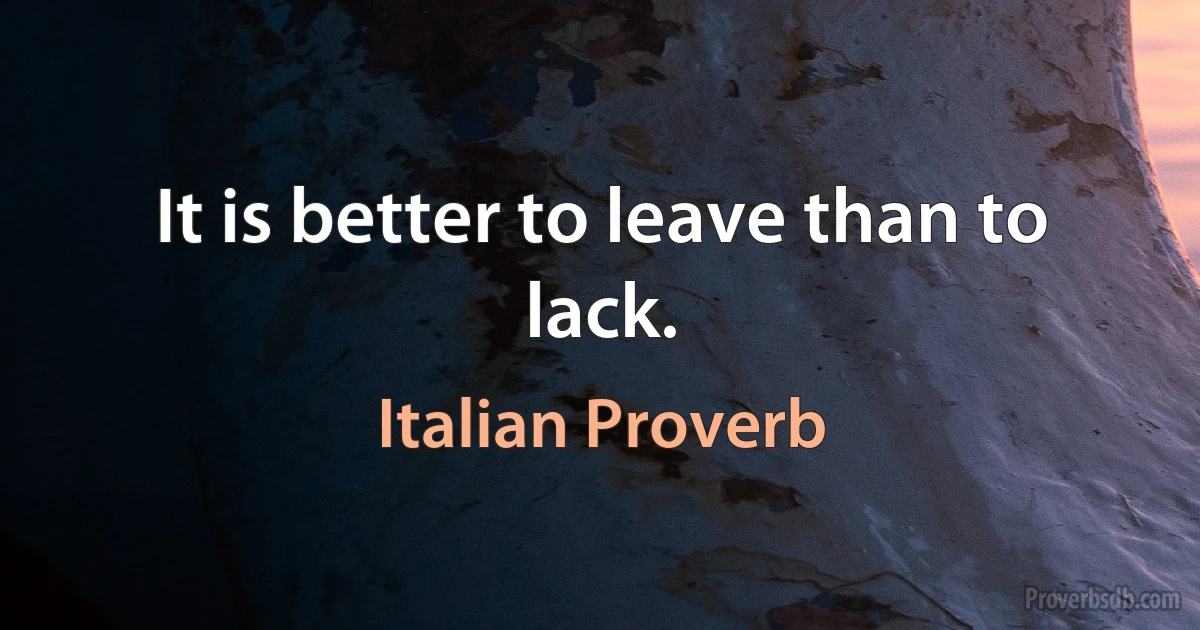 It is better to leave than to lack. (Italian Proverb)