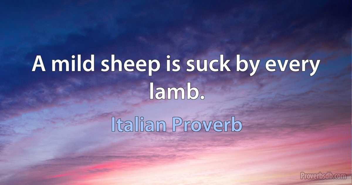 A mild sheep is suck by every lamb. (Italian Proverb)