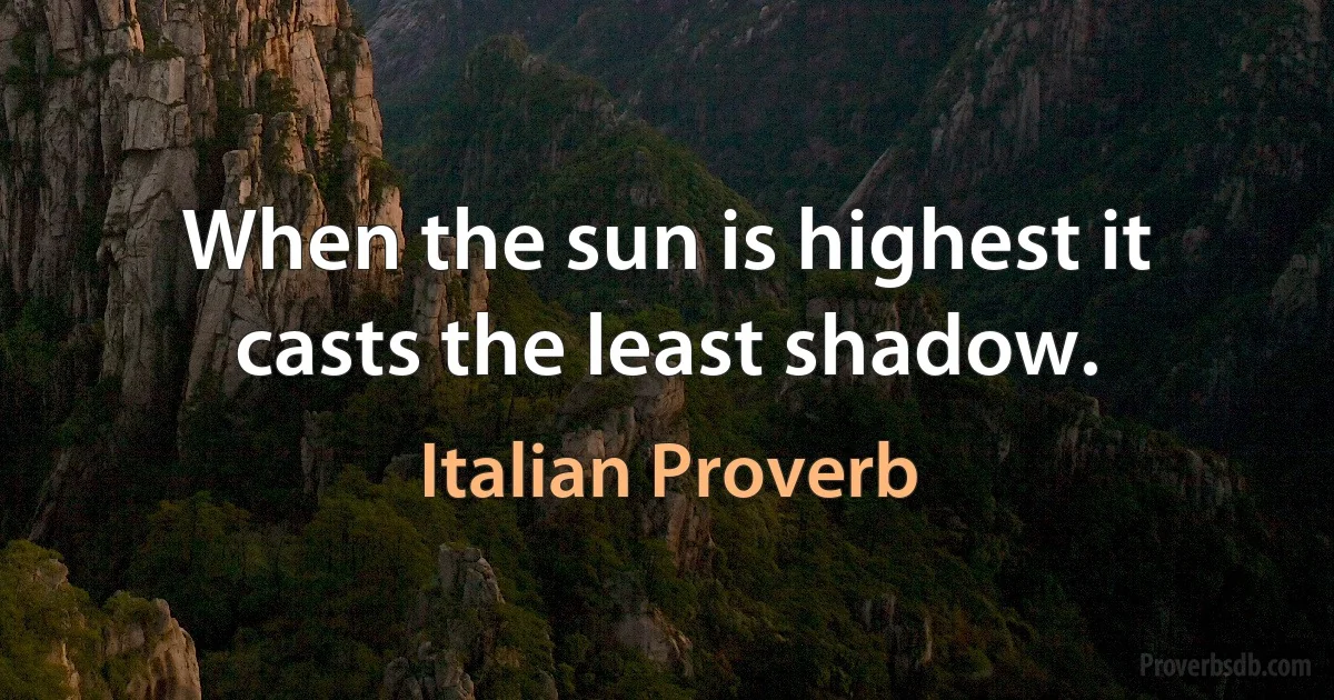 When the sun is highest it casts the least shadow. (Italian Proverb)