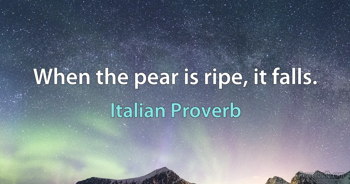 When the pear is ripe, it falls. (Italian Proverb)