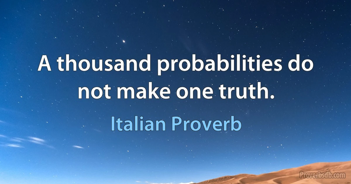 A thousand probabilities do not make one truth. (Italian Proverb)