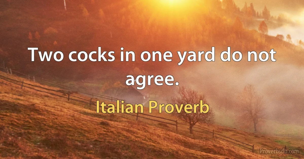 Two cocks in one yard do not agree. (Italian Proverb)