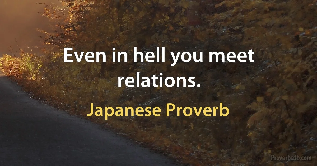 Even in hell you meet relations. (Japanese Proverb)