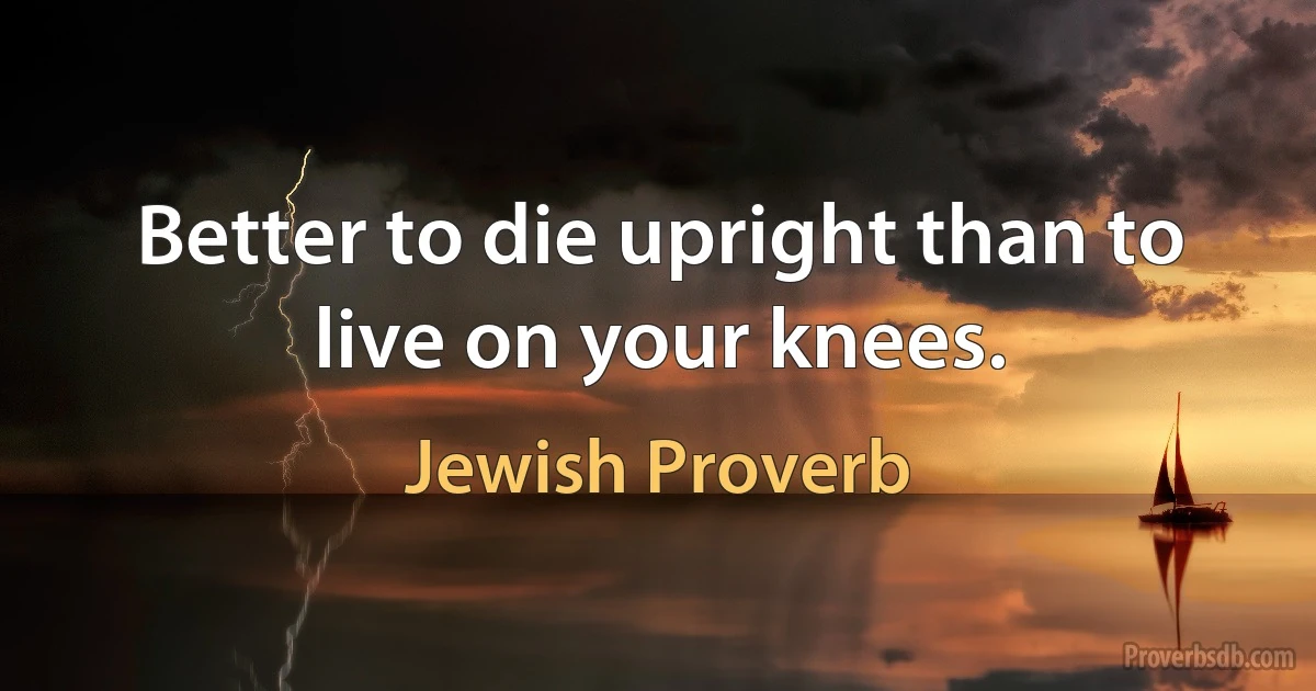 Better to die upright than to live on your knees. (Jewish Proverb)