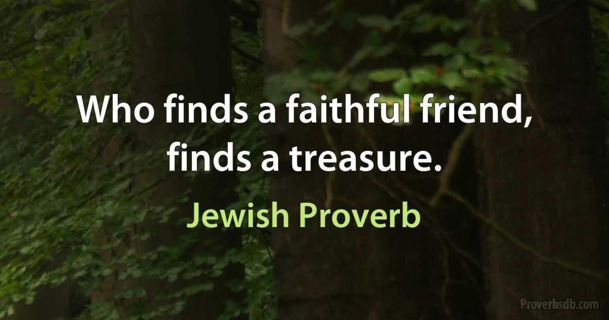 Who finds a faithful friend, finds a treasure. (Jewish Proverb)