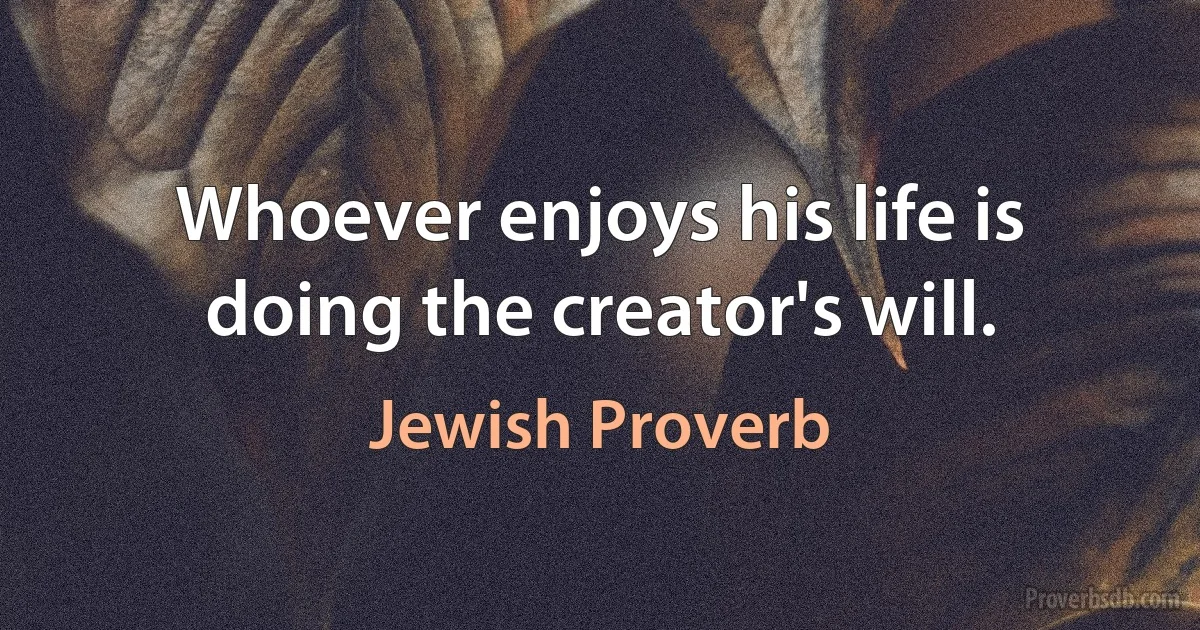 Whoever enjoys his life is doing the creator's will. (Jewish Proverb)