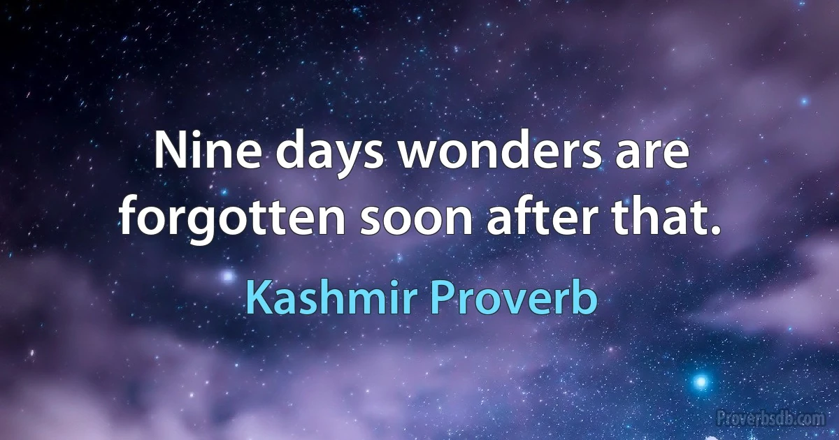 Nine days wonders are forgotten soon after that. (Kashmir Proverb)