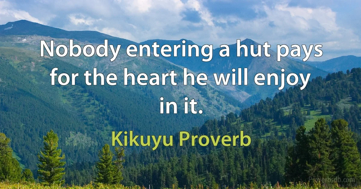 Nobody entering a hut pays for the heart he will enjoy in it. (Kikuyu Proverb)